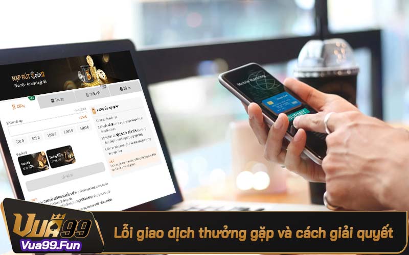 Một số lỗi thường gặp khi nạp tiền Vua99 và cách giải quyết